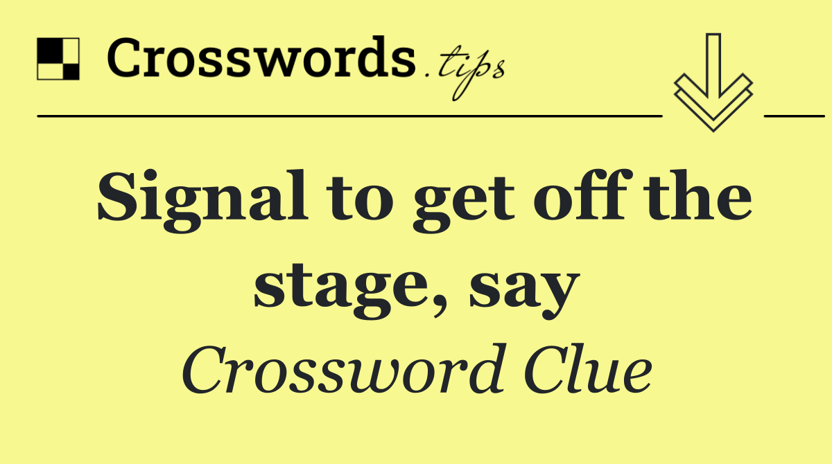 Signal to get off the stage, say