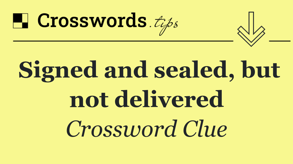 Signed and sealed, but not delivered