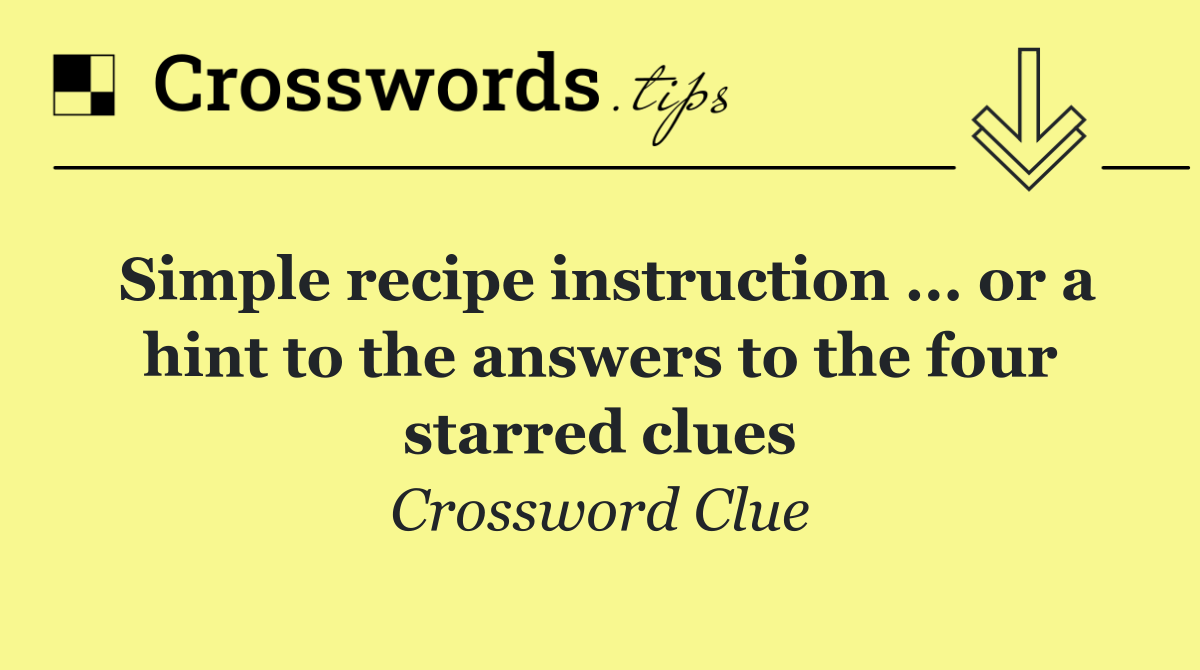 Simple recipe instruction ... or a hint to the answers to the four starred clues