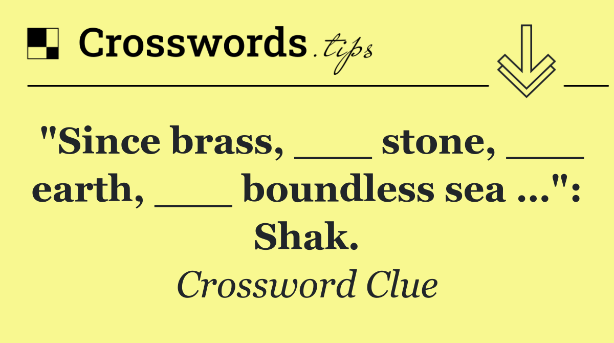 "Since brass, ___ stone, ___ earth, ___ boundless sea …": Shak.
