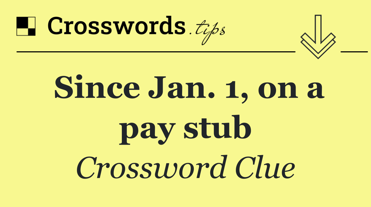 Since Jan. 1, on a pay stub