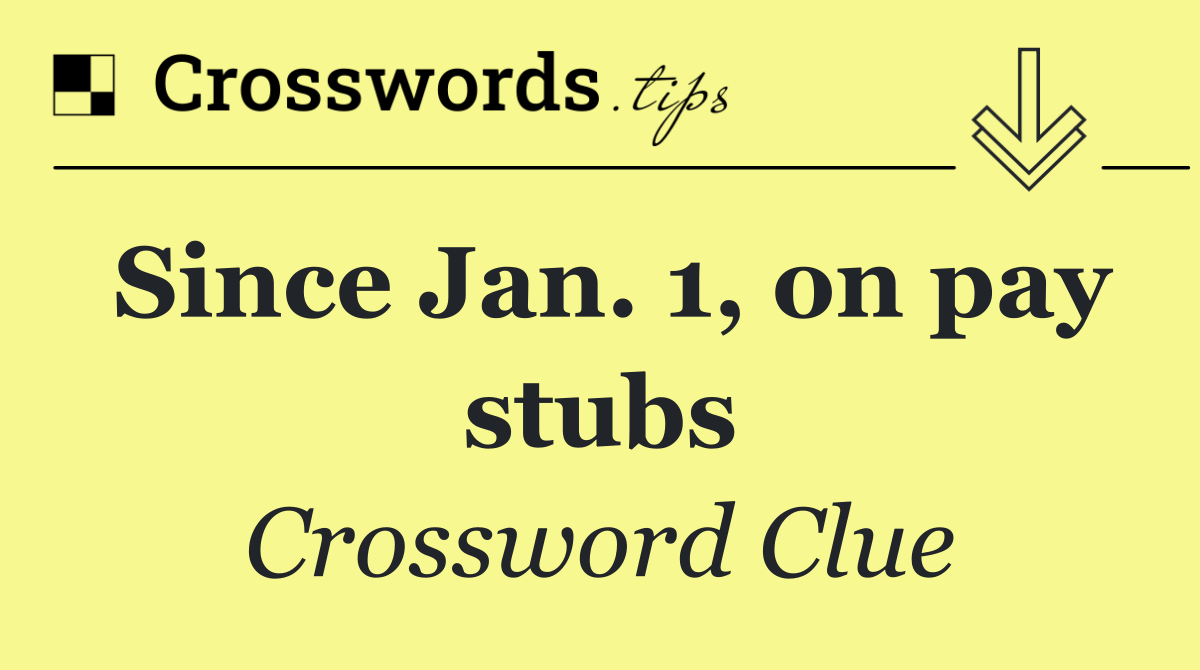 Since Jan. 1, on pay stubs