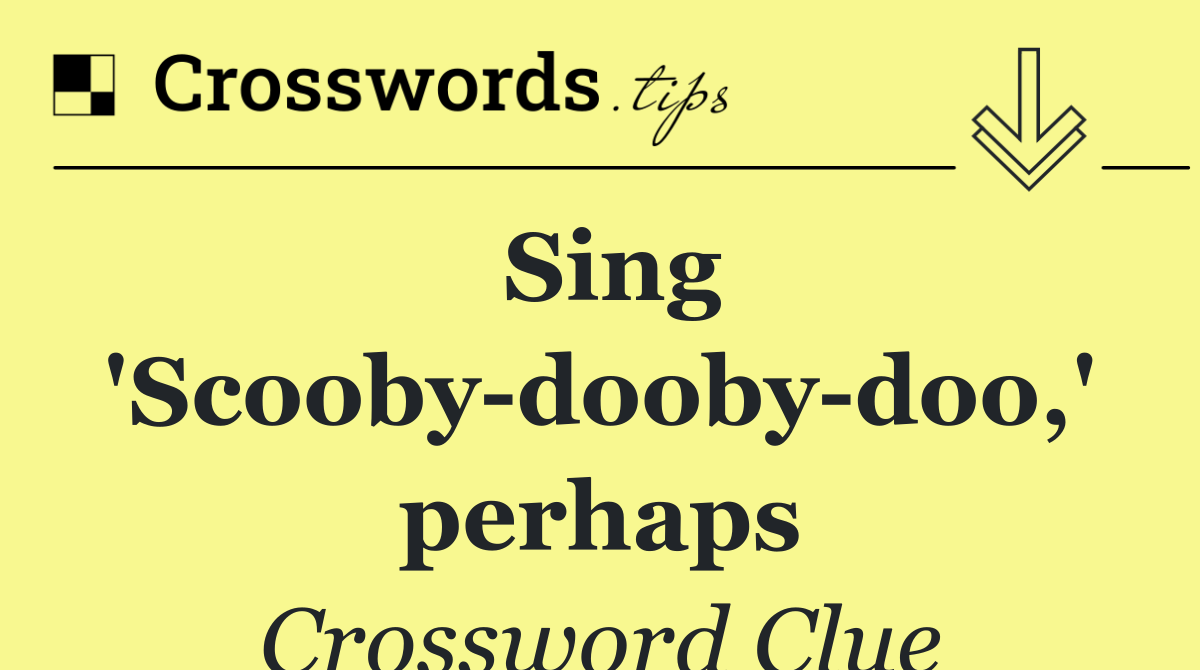 Sing 'Scooby dooby doo,' perhaps