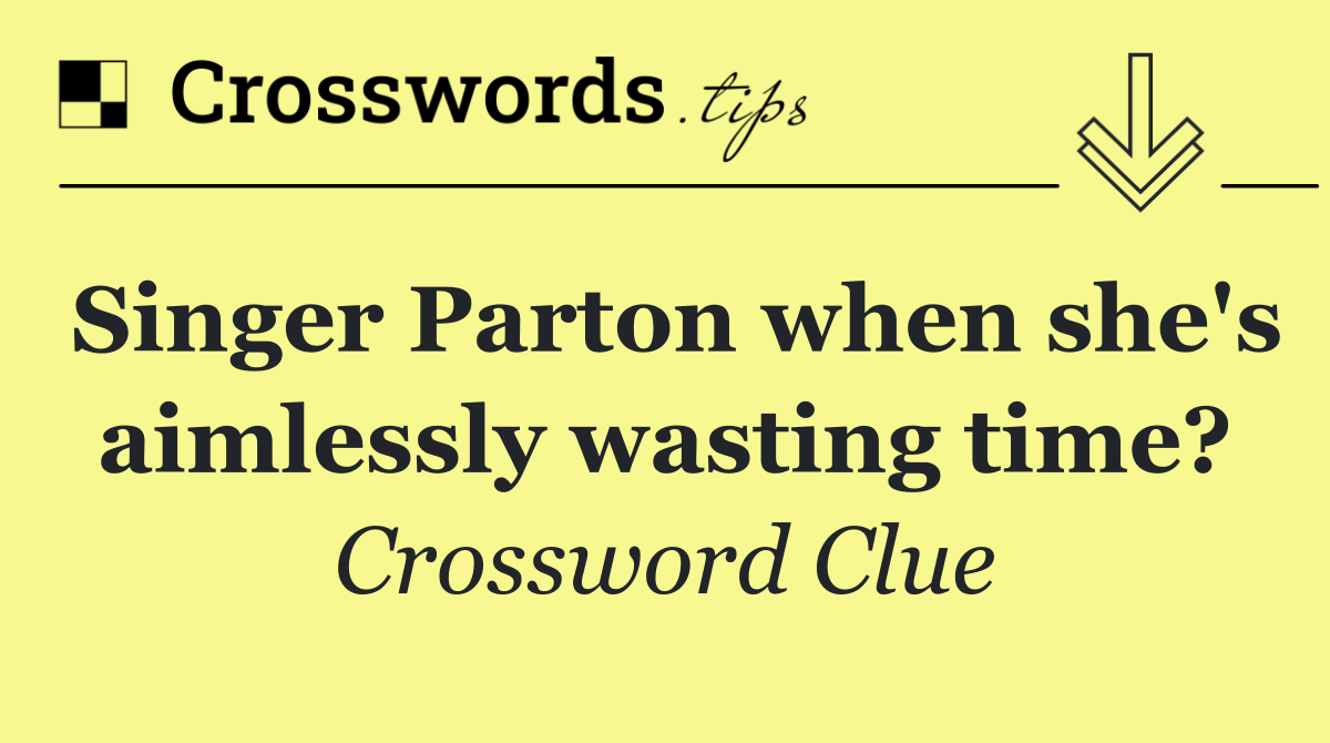 Singer Parton when she's aimlessly wasting time?