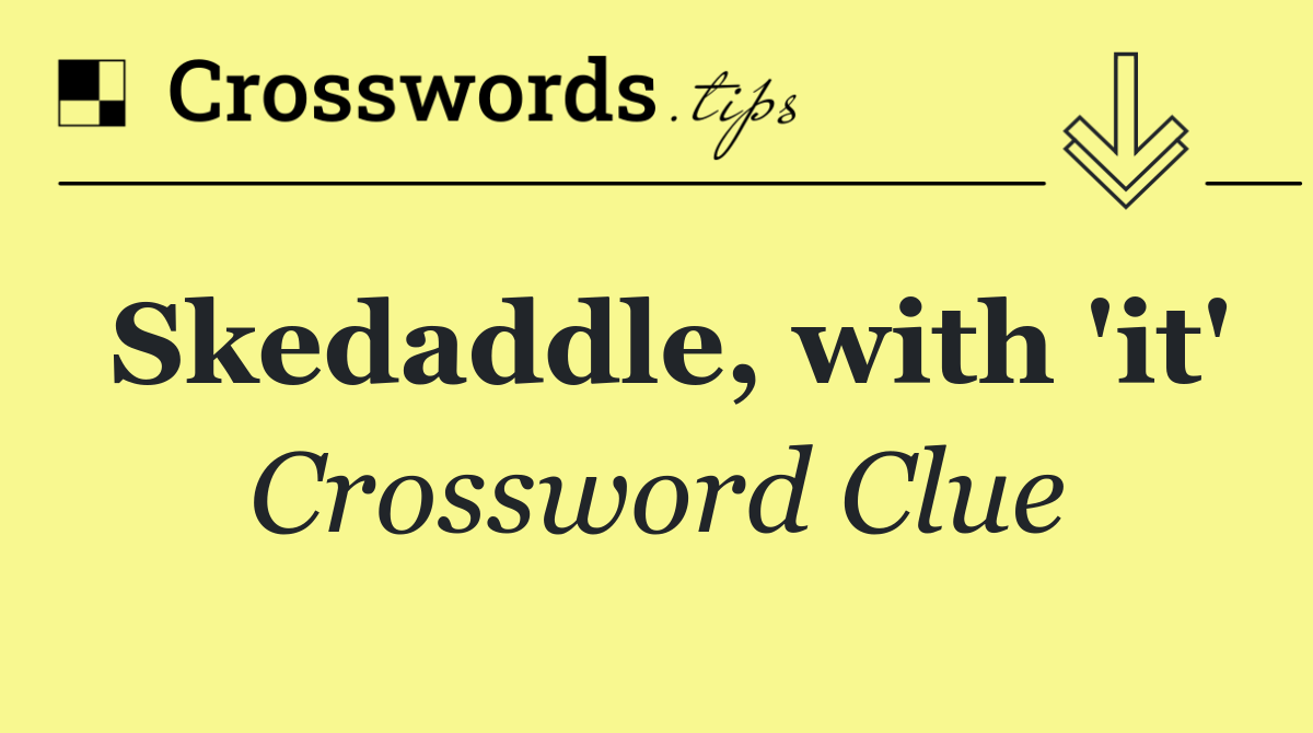 Skedaddle, with 'it'