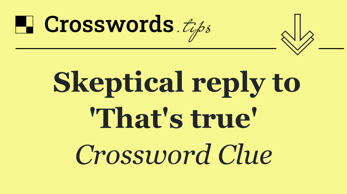 Skeptical reply to 'That's true'