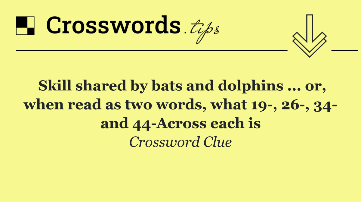 Skill shared by bats and dolphins ... or, when read as two words, what 19 , 26 , 34  and 44 Across each is