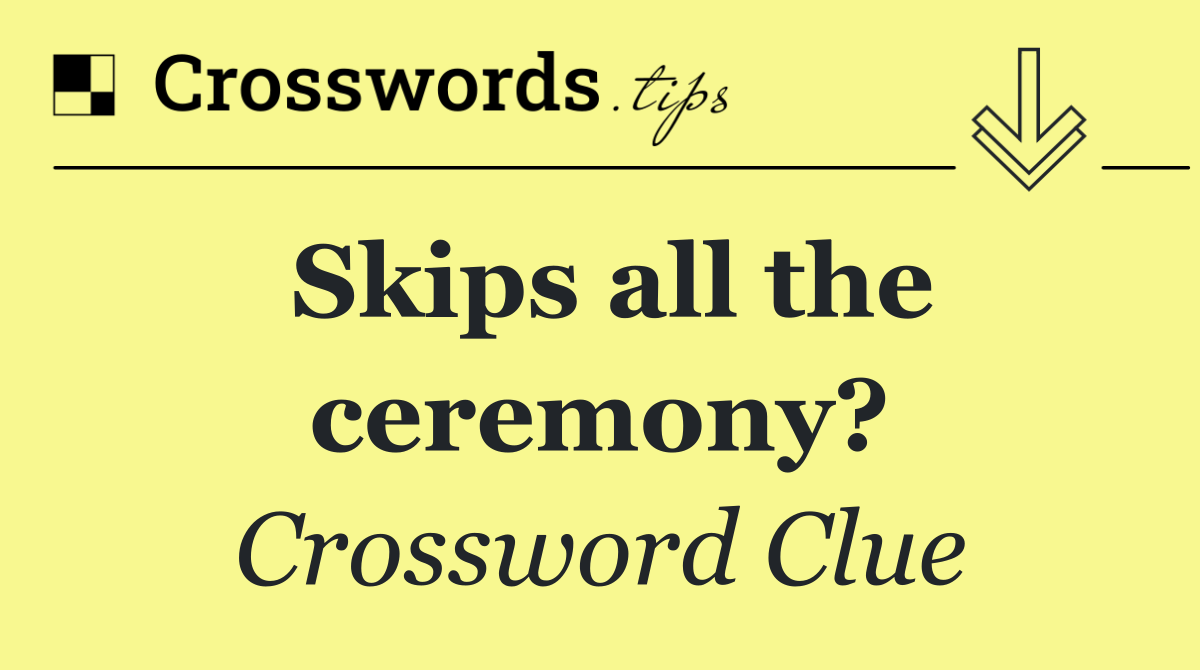 Skips all the ceremony?