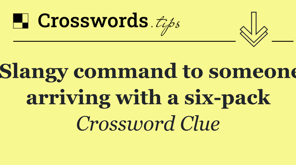 Slangy command to someone arriving with a six pack