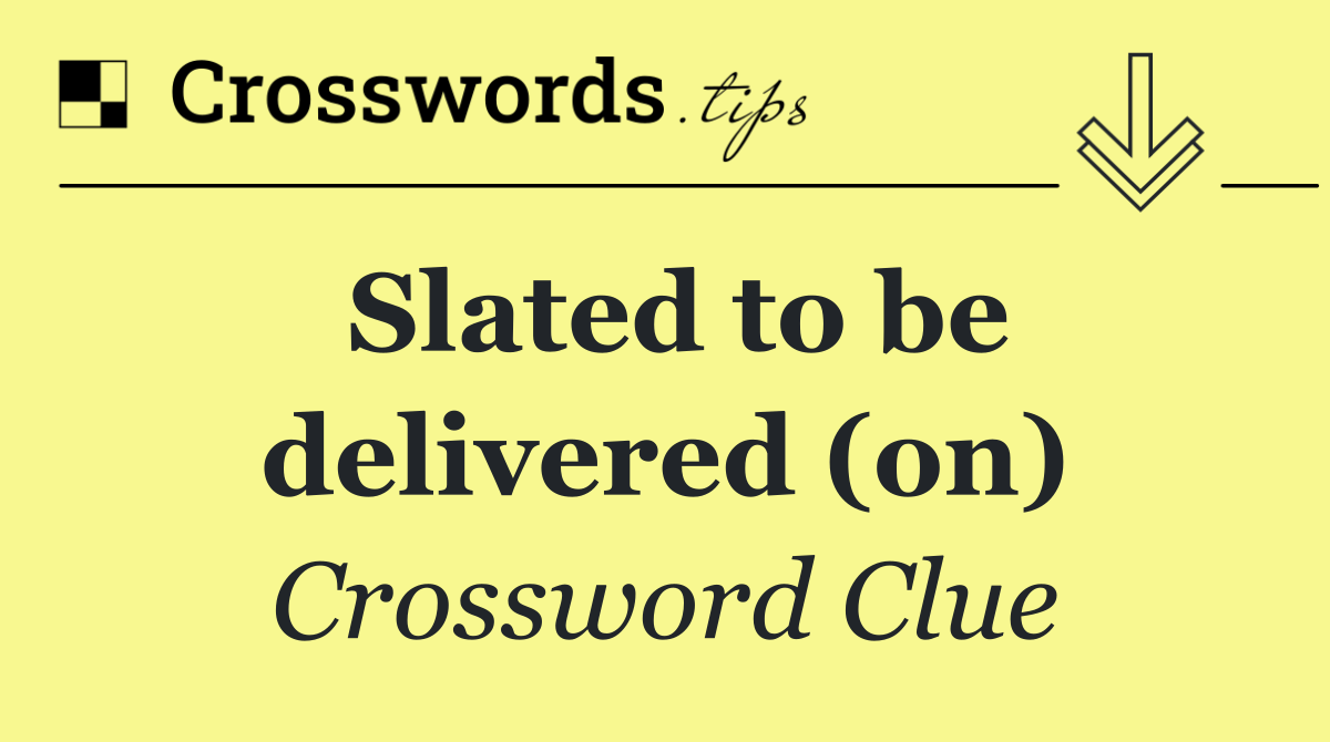 Slated to be delivered (on)