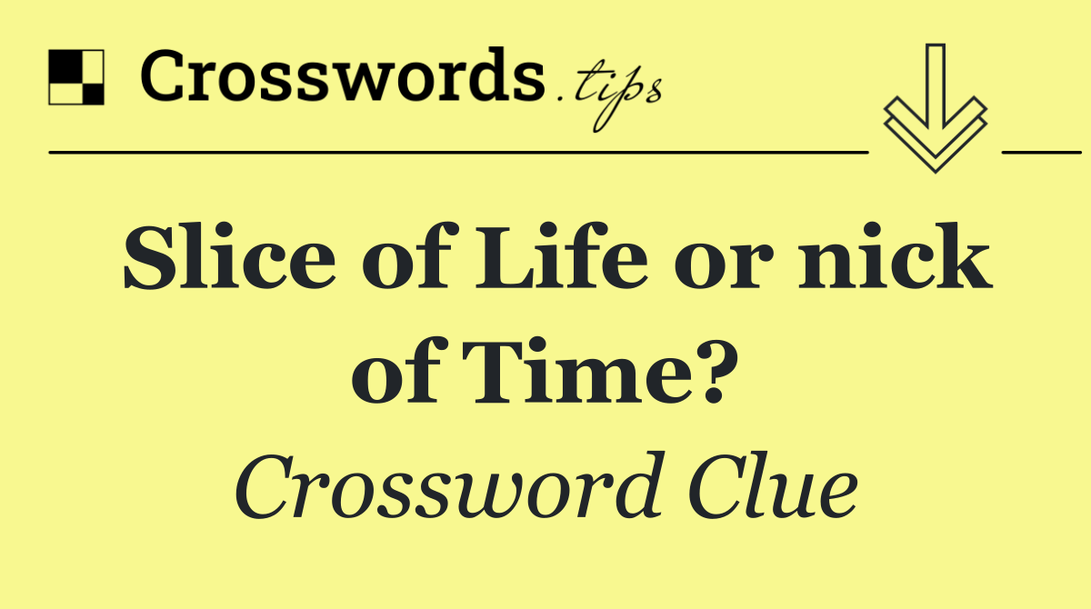 Slice of Life or nick of Time?