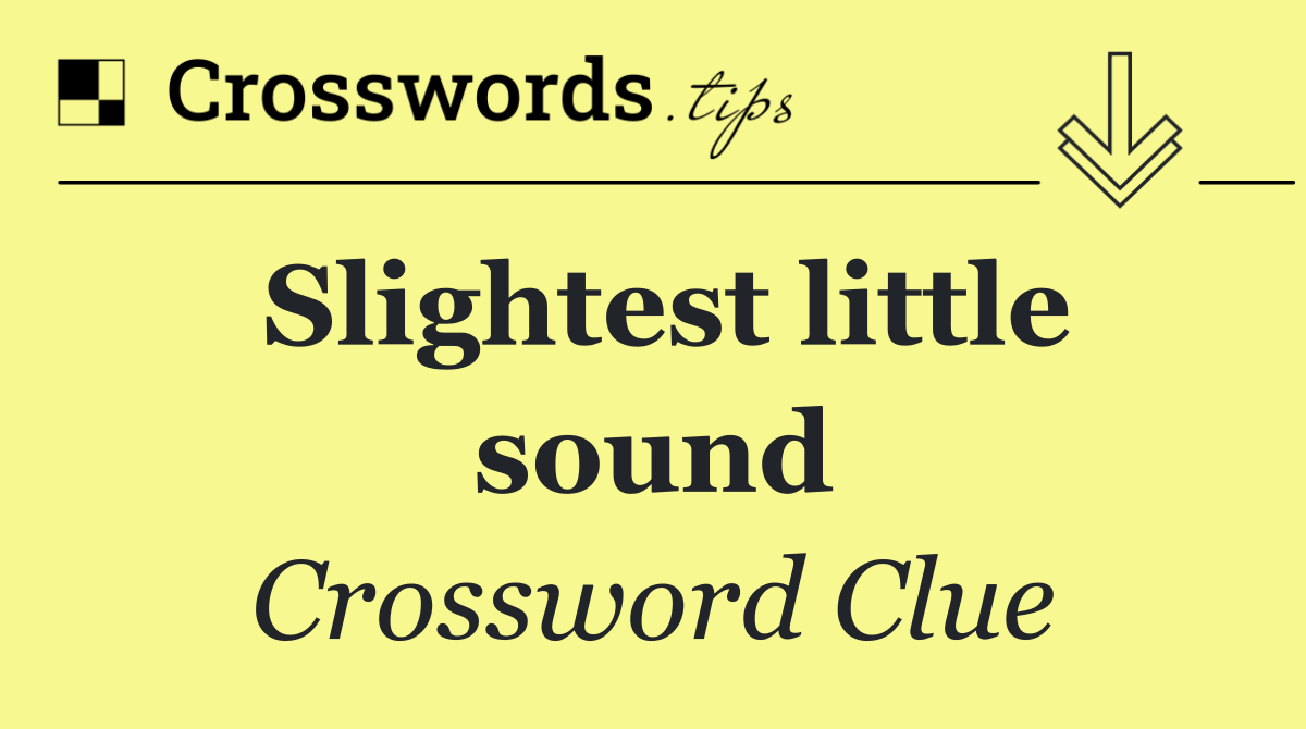Slightest little sound