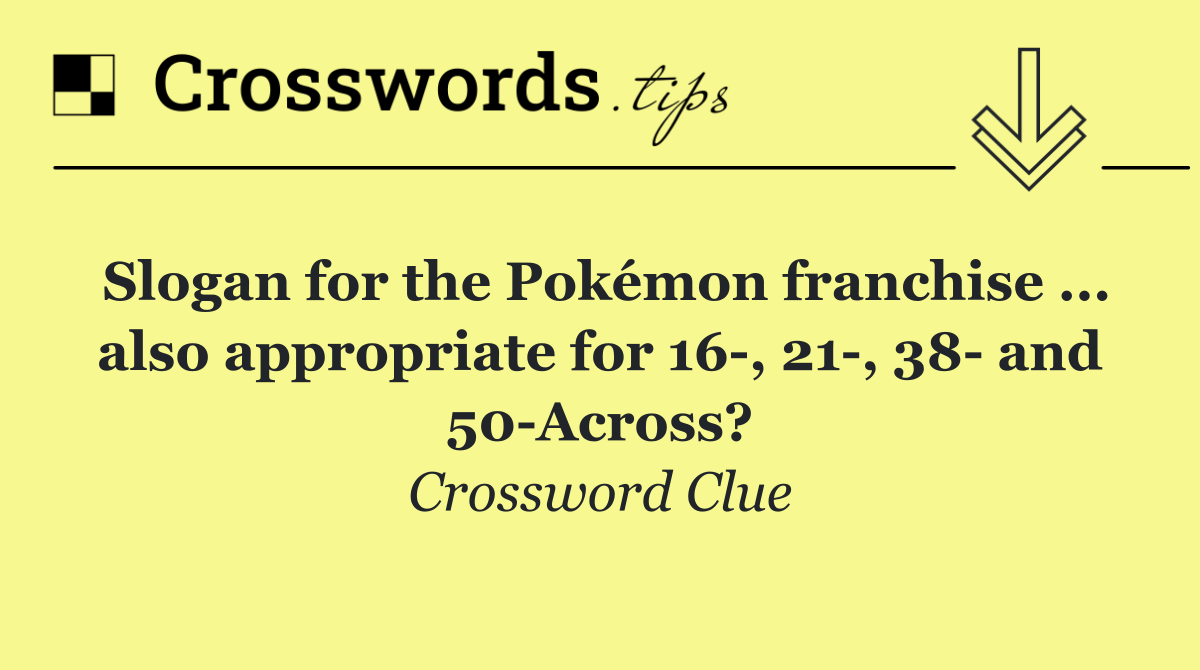 Slogan for the Pokémon franchise ... also appropriate for 16 , 21 , 38  and 50 Across?