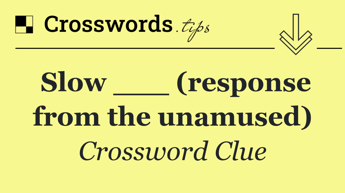 Slow ___ (response from the unamused)