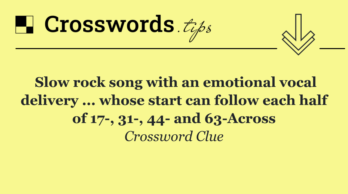 Slow rock song with an emotional vocal delivery ... whose start can follow each half of 17 , 31 , 44  and 63 Across