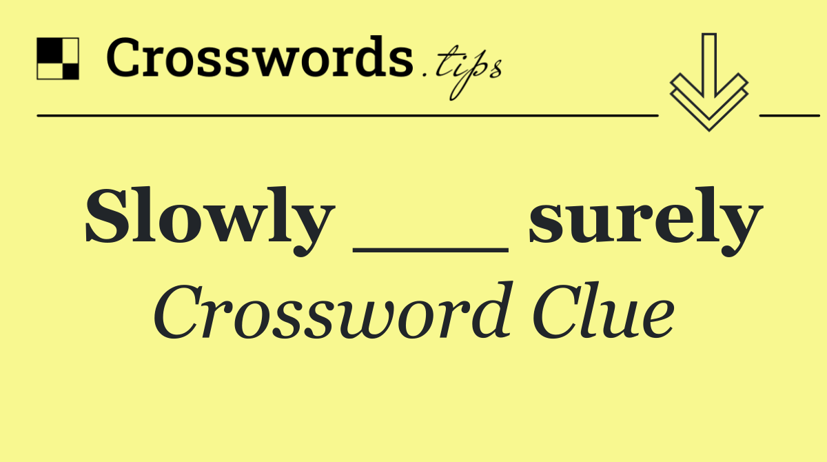 Slowly ___ surely