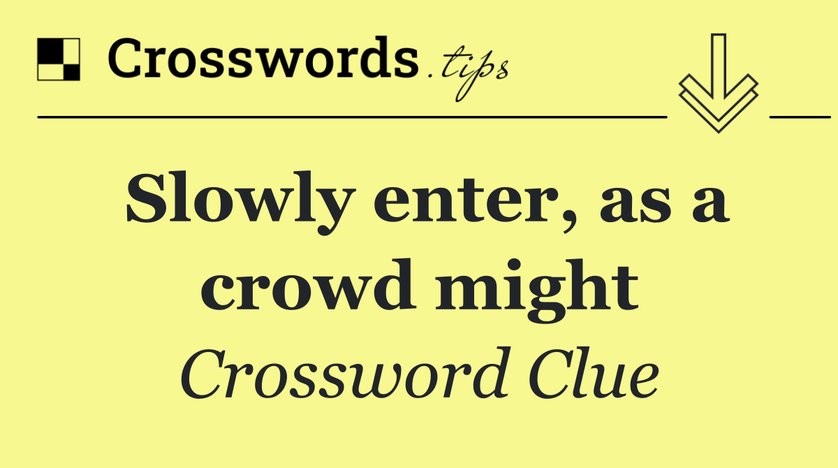 Slowly enter, as a crowd might