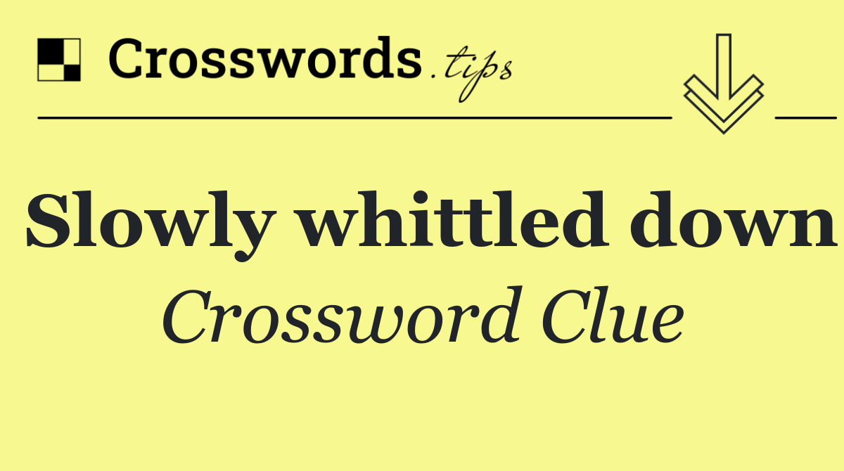 Slowly whittled down