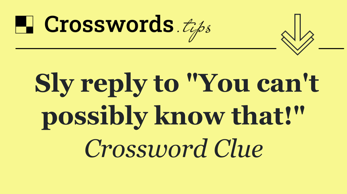 Sly reply to "You can't possibly know that!"