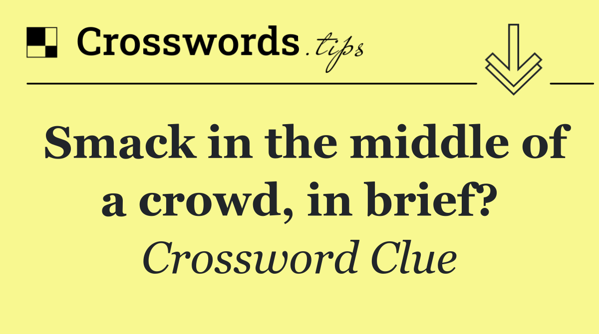 Smack in the middle of a crowd, in brief?