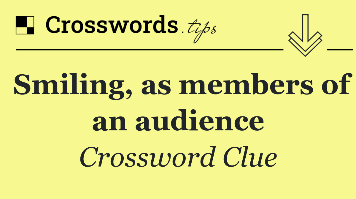 Smiling, as members of an audience