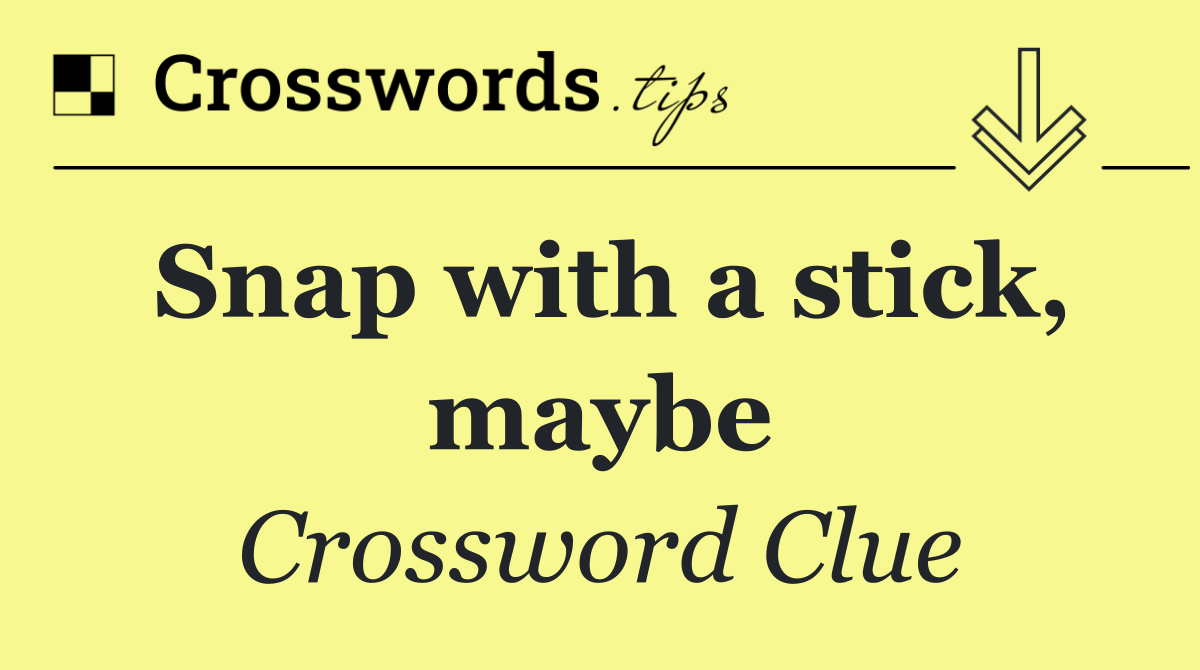 Snap with a stick, maybe