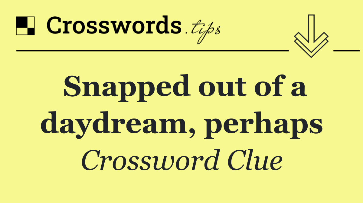 Snapped out of a daydream, perhaps