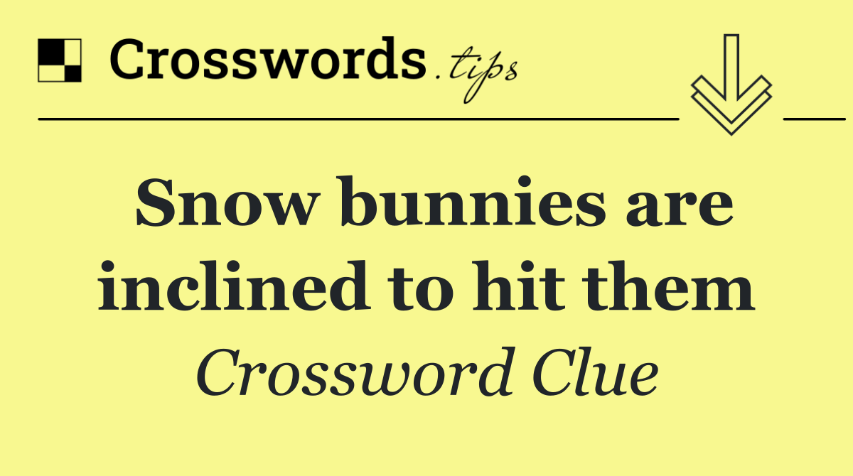 Snow bunnies are inclined to hit them