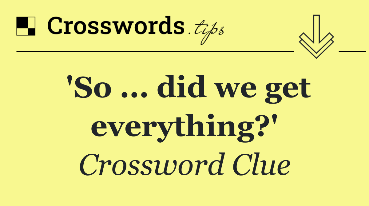 'So ... did we get everything?'