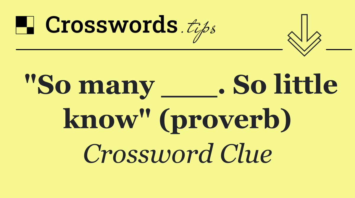 "So many ___. So little know" (proverb)