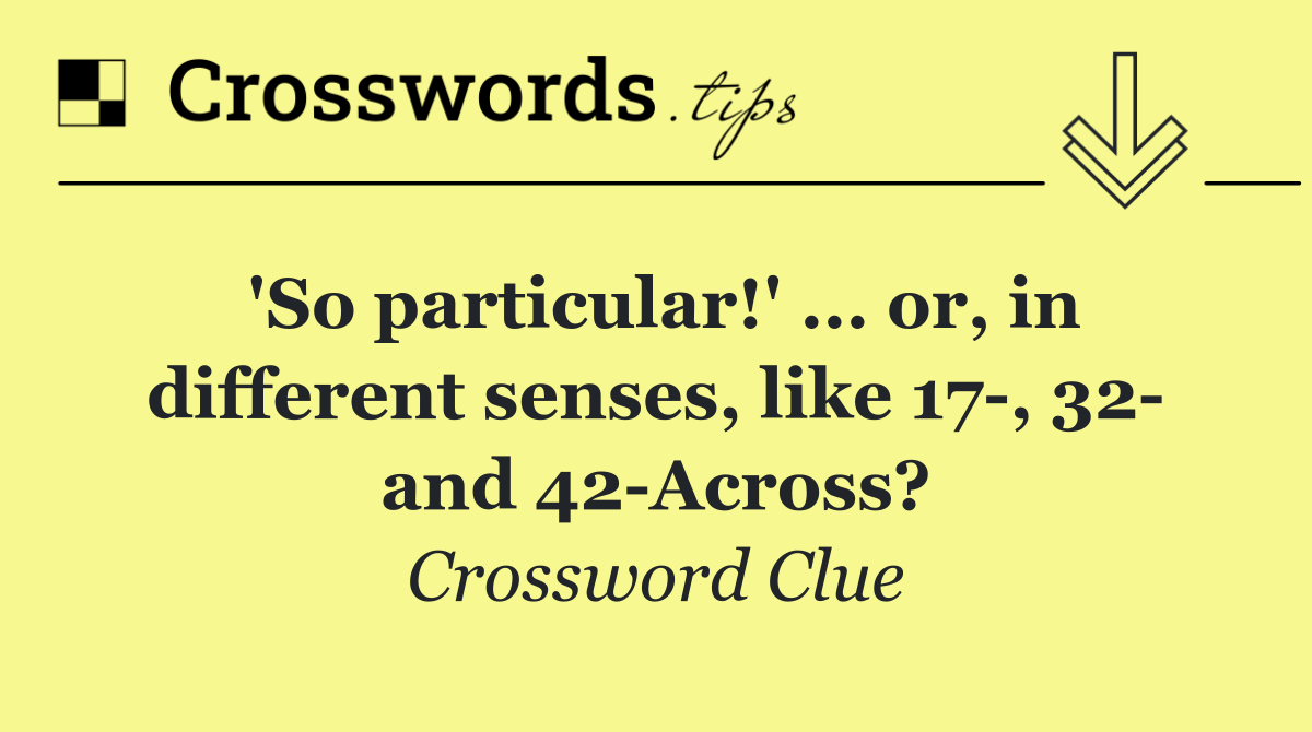 'So particular!' ... or, in different senses, like 17 , 32  and 42 Across?