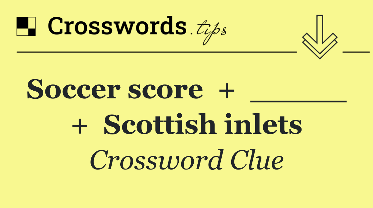 Soccer score  +  _____  +  Scottish inlets