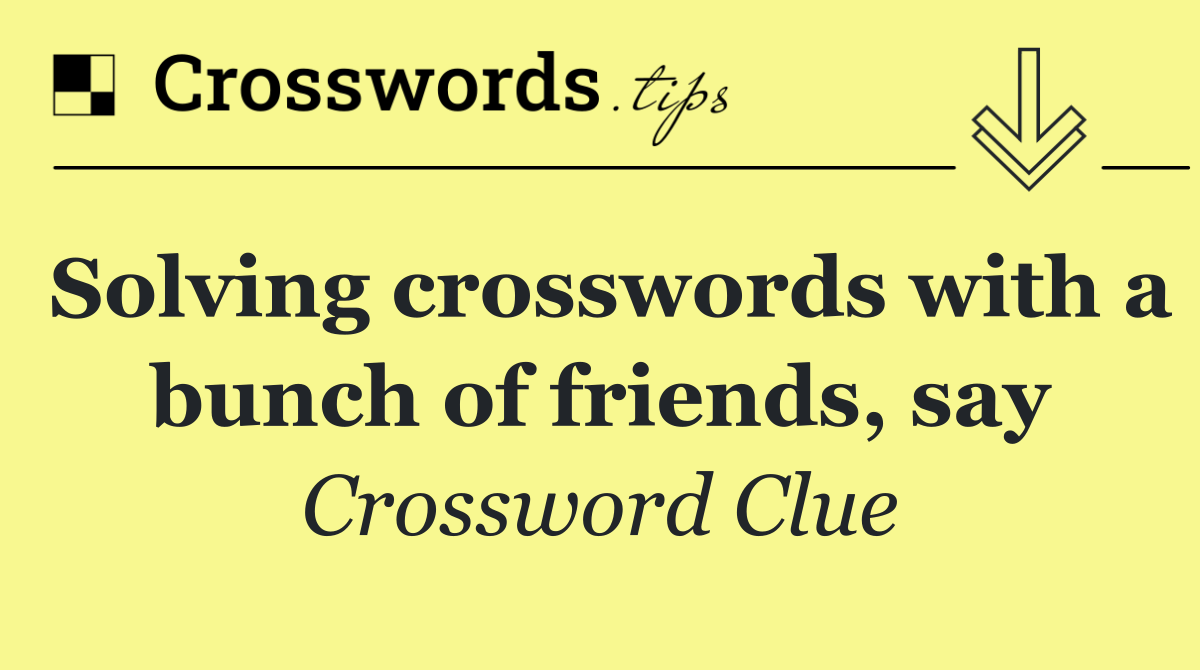 Solving crosswords with a bunch of friends, say