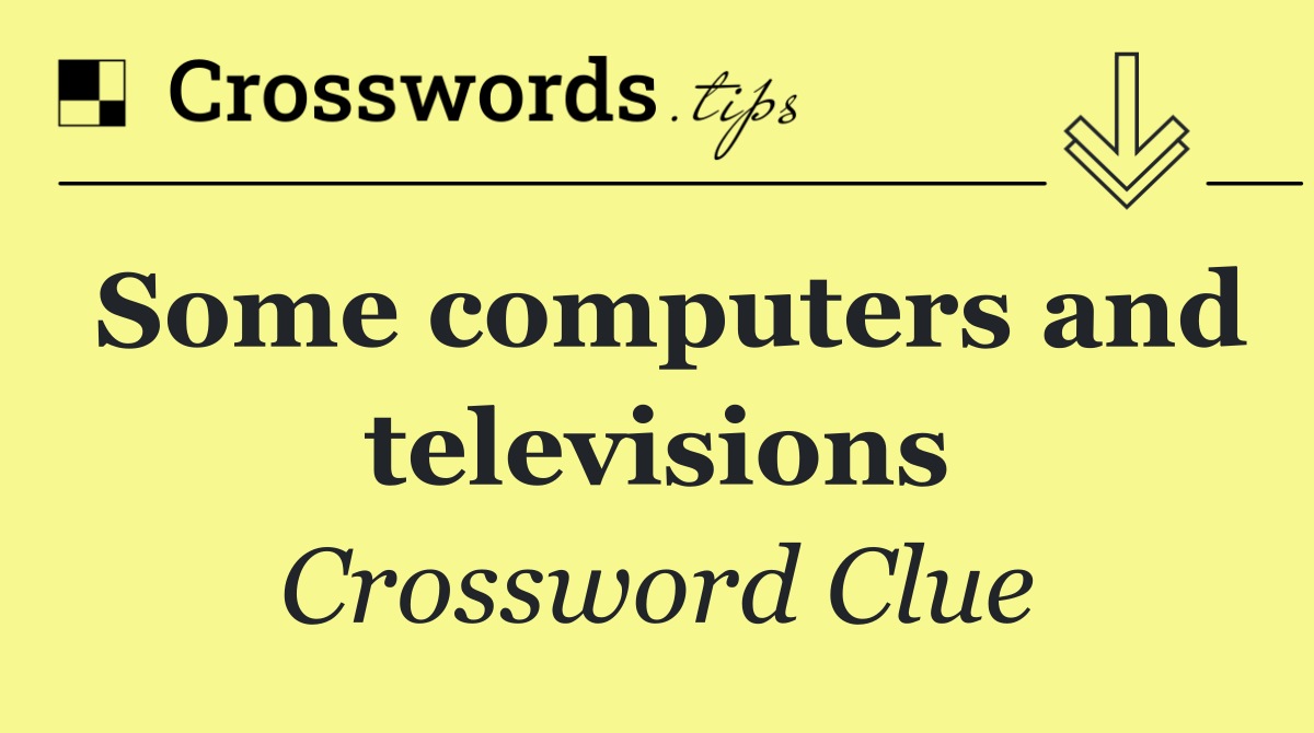 Some computers and televisions