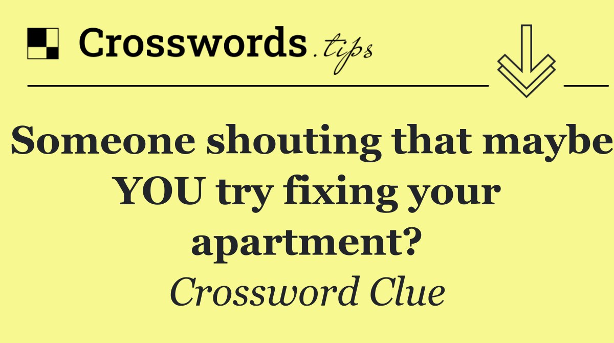 Someone shouting that maybe YOU try fixing your apartment?