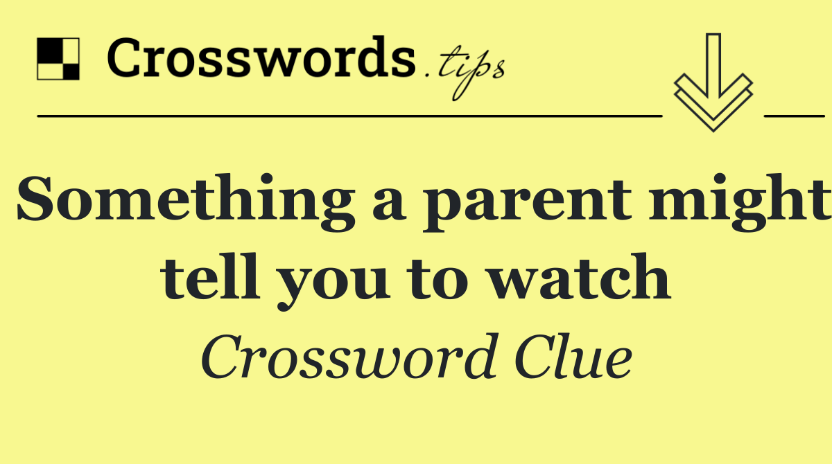Something a parent might tell you to watch