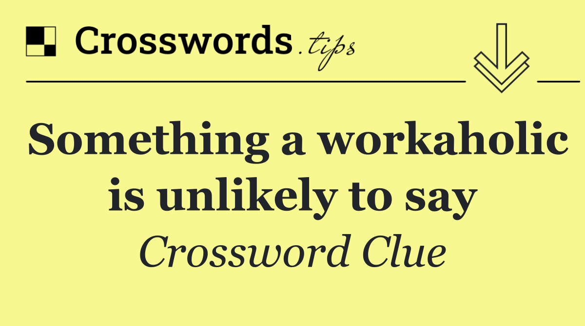Something a workaholic is unlikely to say