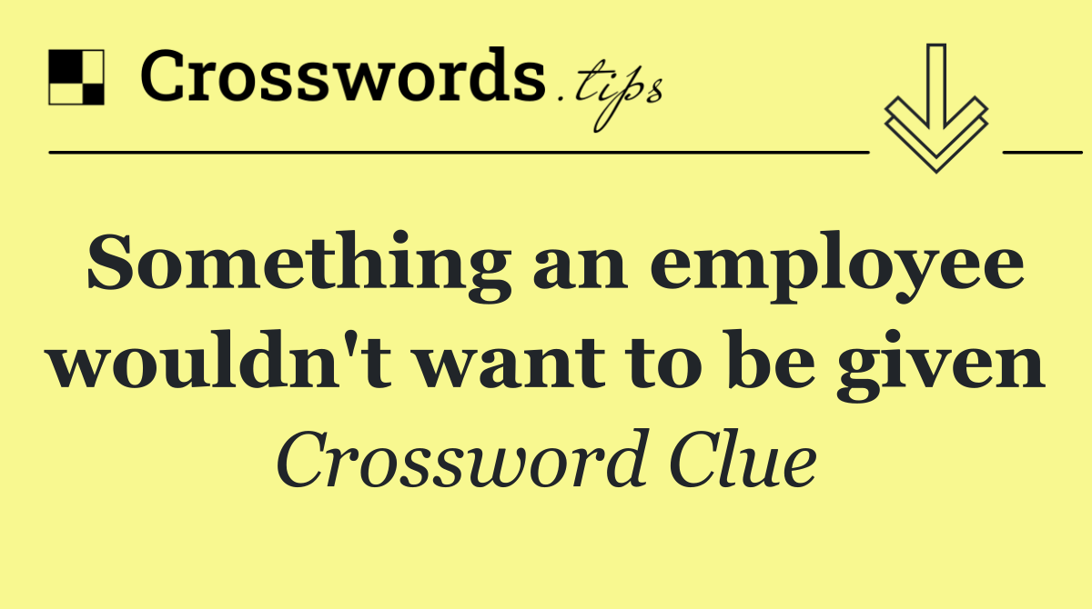 Something an employee wouldn't want to be given