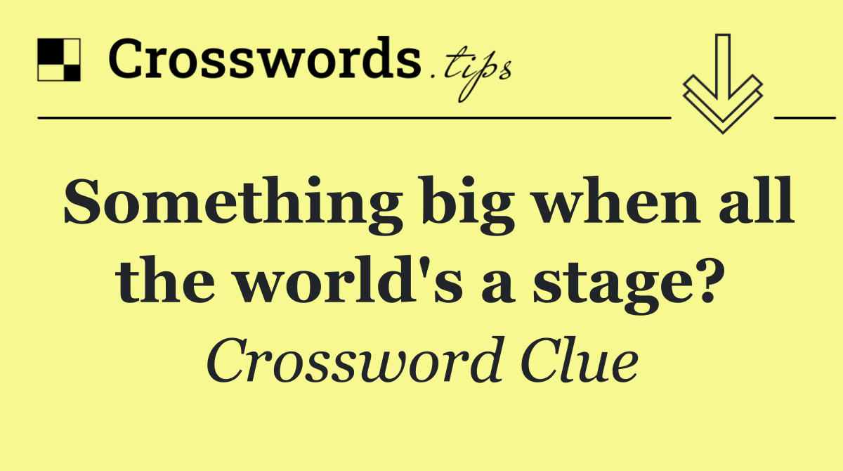 Something big when all the world's a stage?