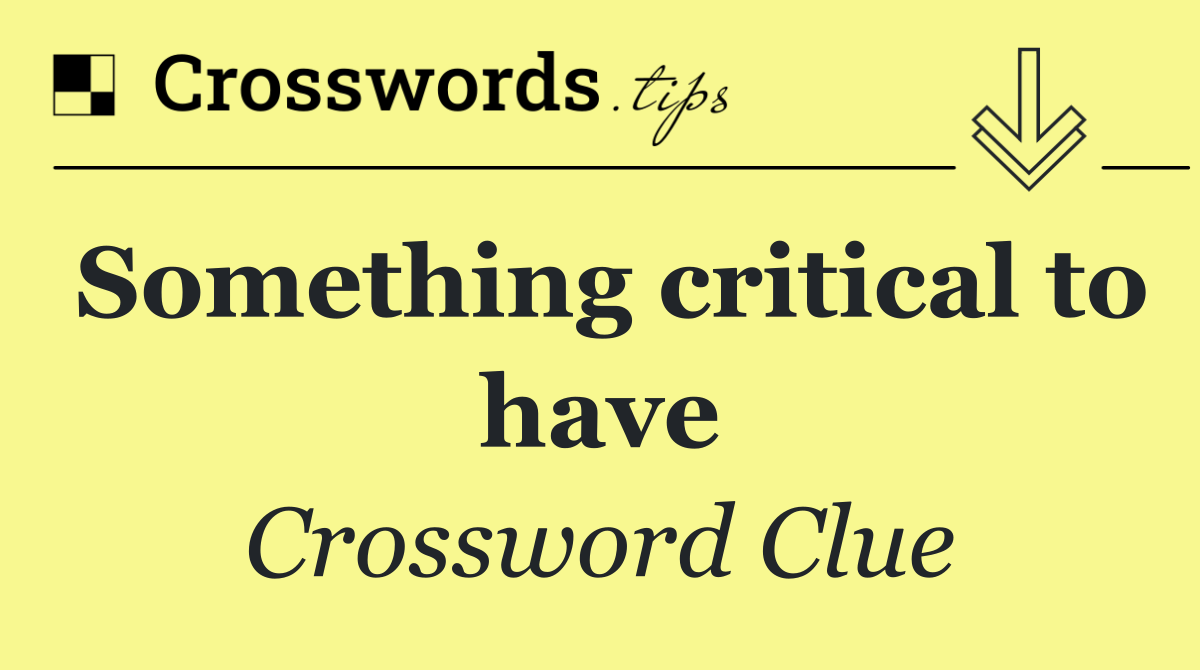Something critical to have
