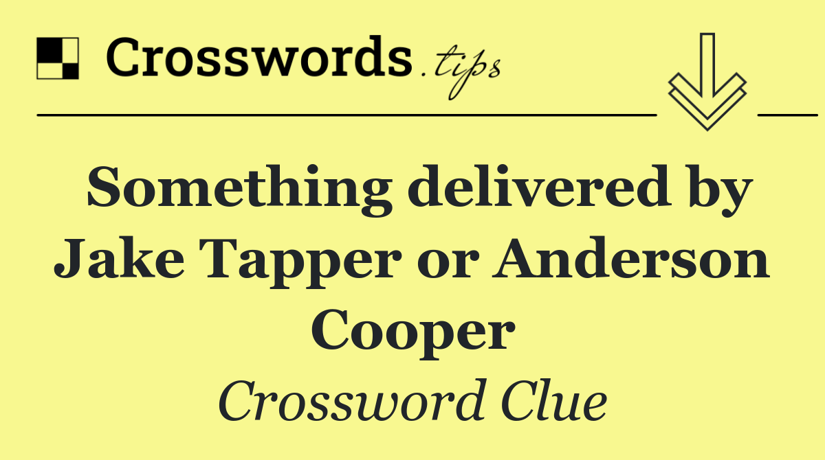 Something delivered by Jake Tapper or Anderson Cooper