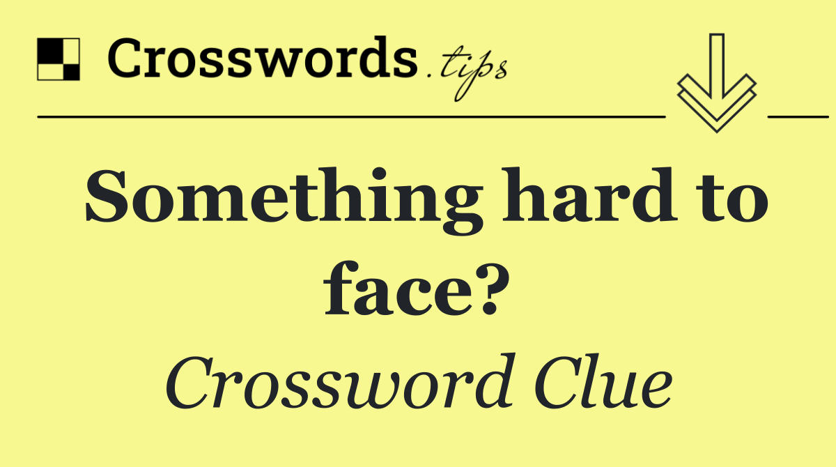 Something hard to face?