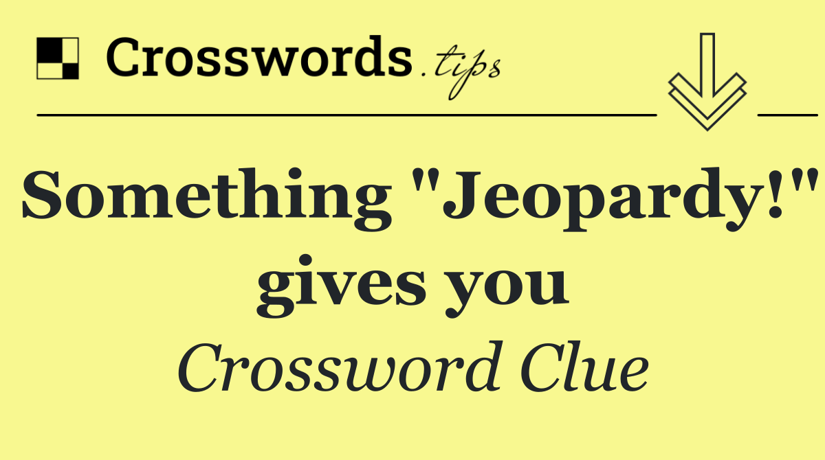 Something "Jeopardy!" gives you