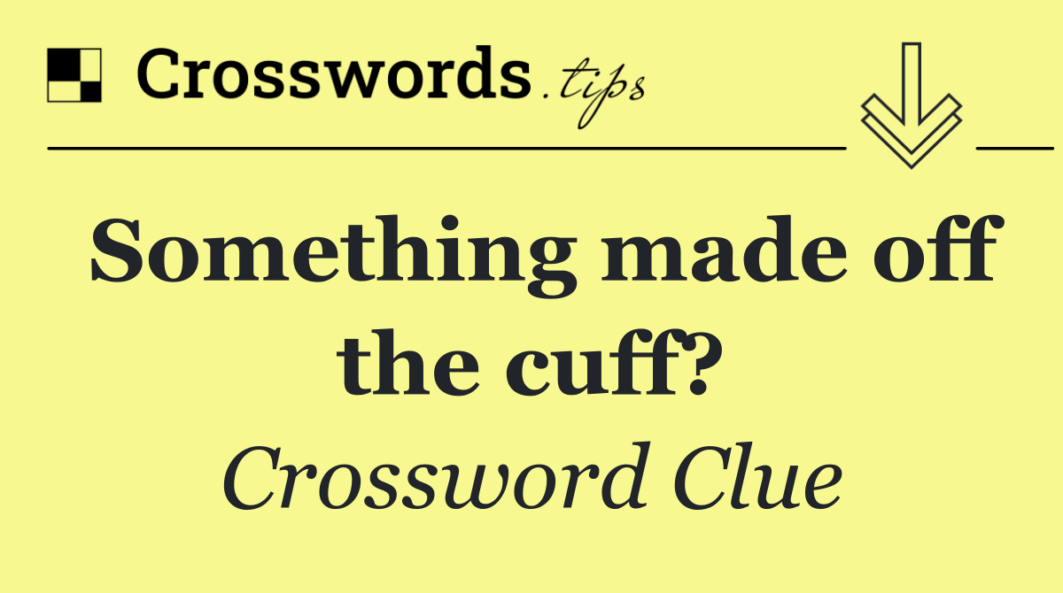 Something made off the cuff?