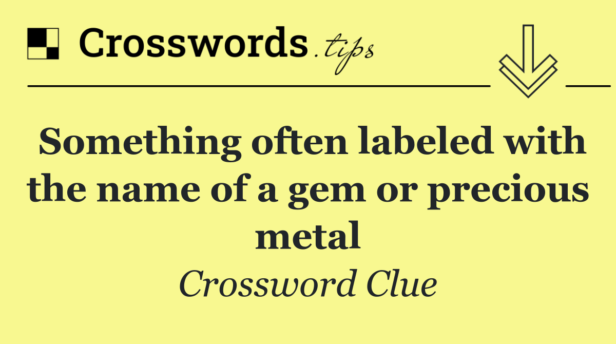 Something often labeled with the name of a gem or precious metal