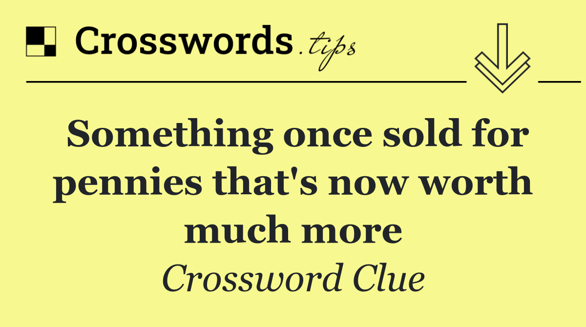 Something once sold for pennies that's now worth much more