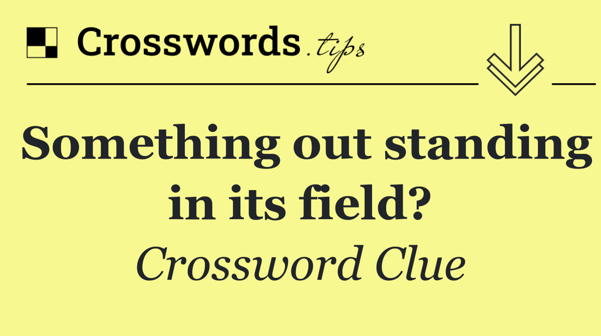 Something out standing in its field?