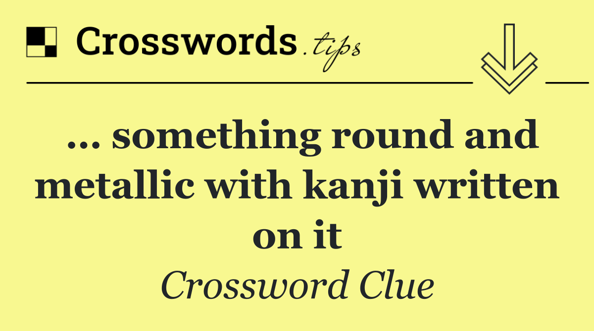 … something round and metallic with kanji written on it