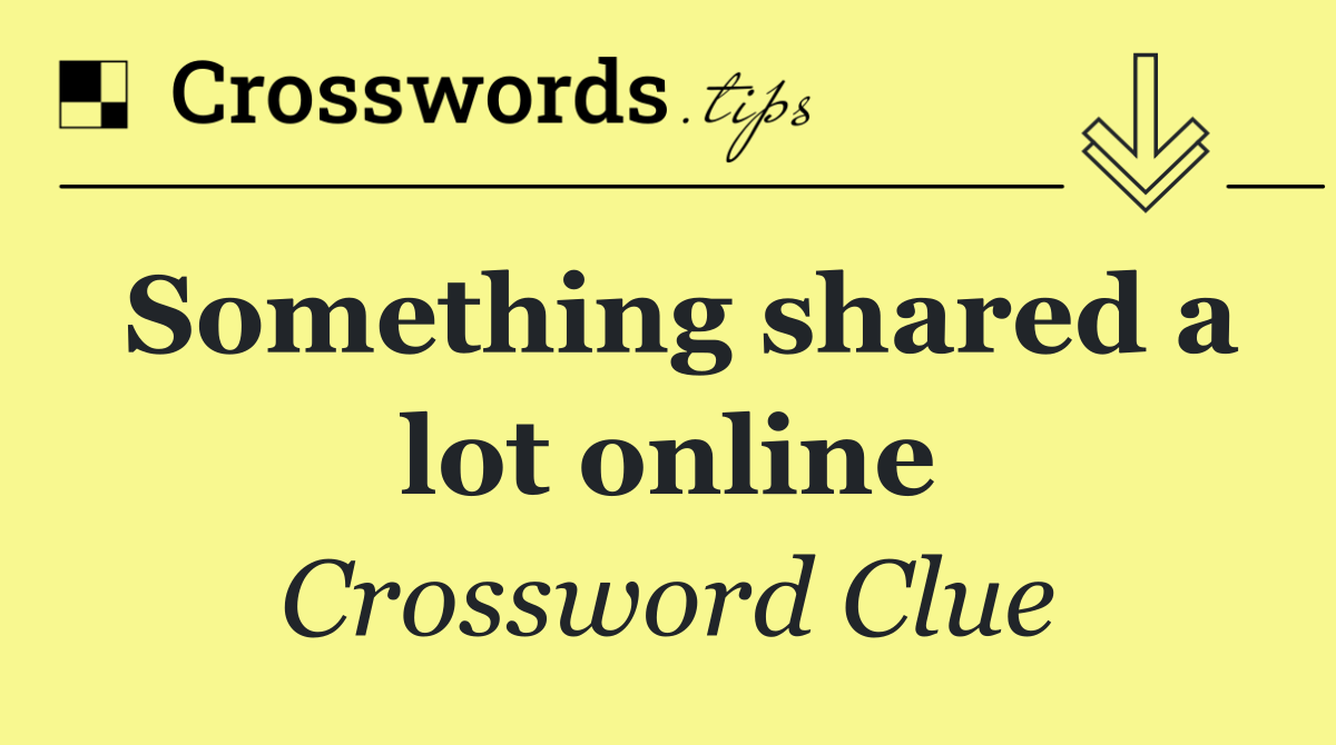 Something shared a lot online