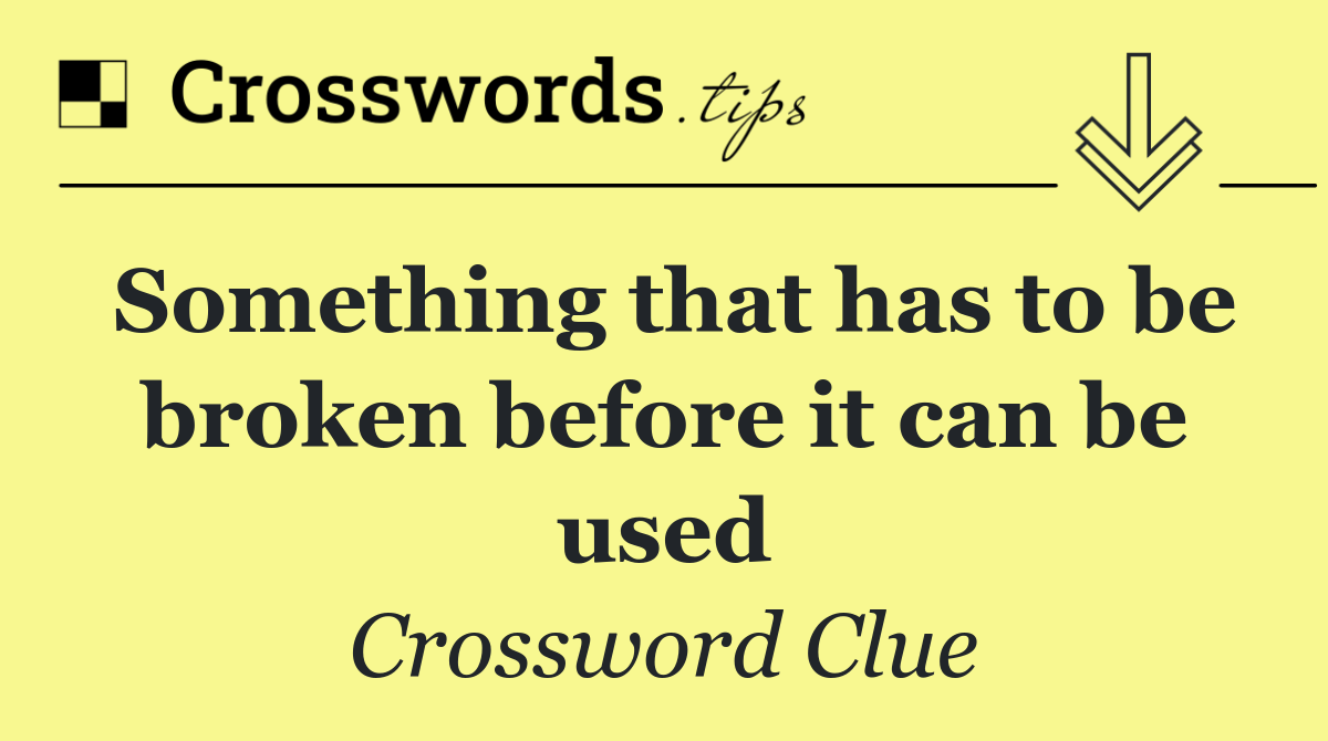 Something that has to be broken before it can be used